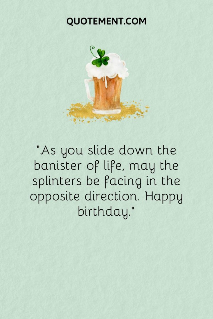 As you slide down the banister of life, may the splinters be facing in the opposite direction.