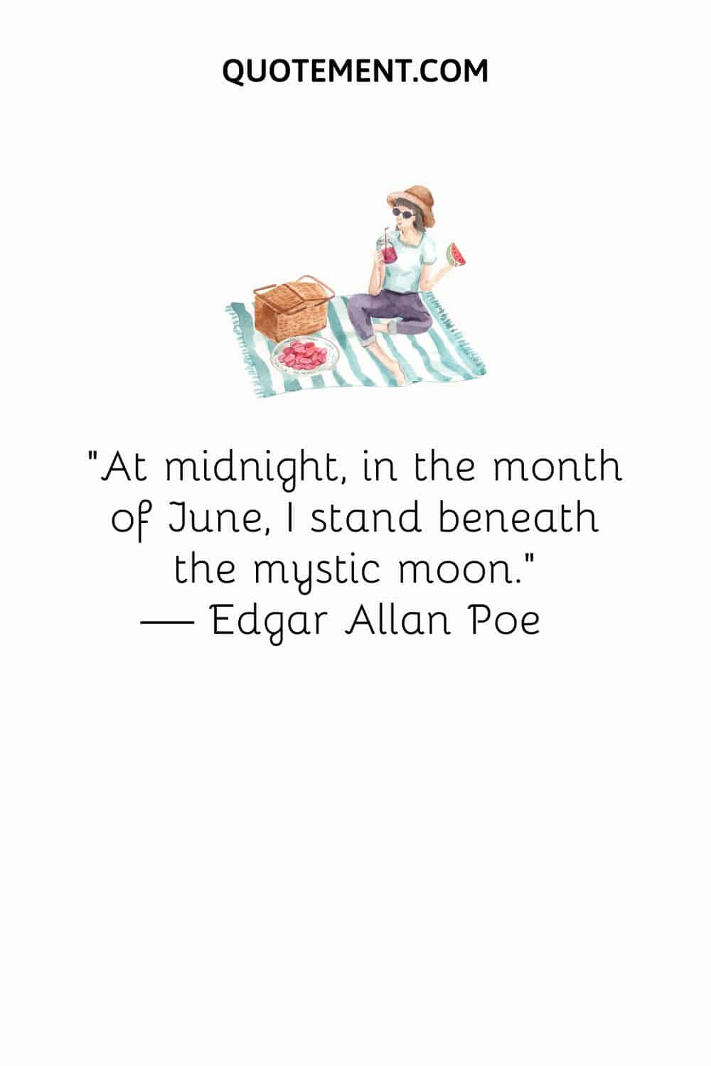 “At midnight, in the month of June, I stand beneath the mystic moon.” — Edgar Allan Poe