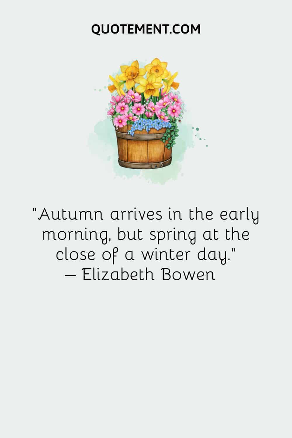 Autumn arrives in the early morning, but spring at the close of a winter day. – Elizabeth Bowen