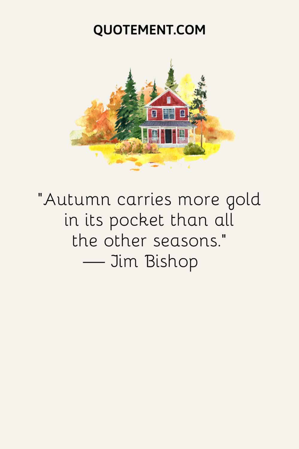 “Autumn carries more gold in its pocket than all the other seasons.” — Jim Bishop