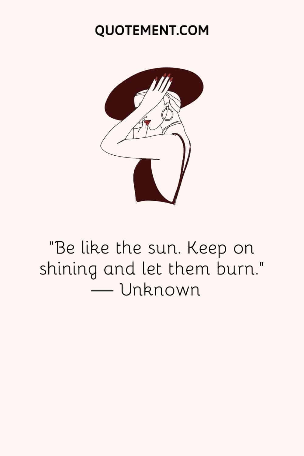 “Be like the sun. Keep on shining and let them burn.” — Unknown