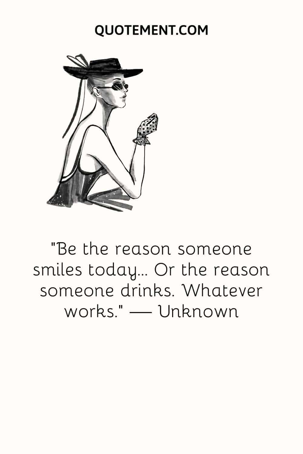 Be the reason someone smiles today... Or the reason someone drinks. Whatever works. — Unknown