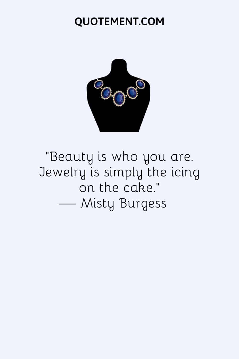 Beauty is who you are. Jewelry is simply the icing on the cake