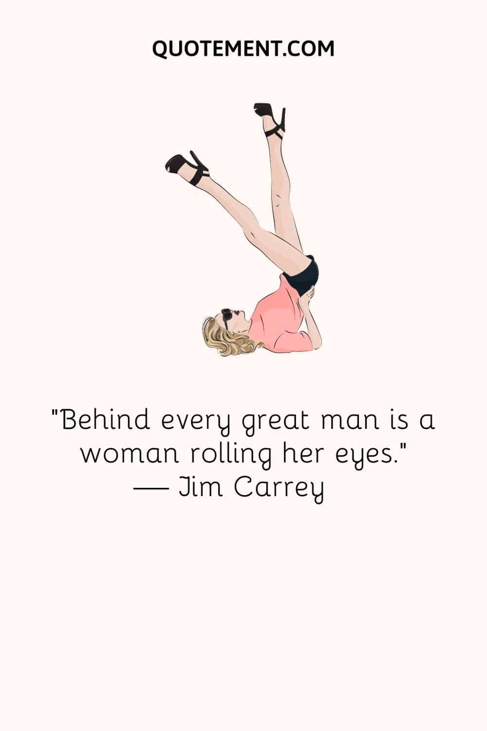 “Behind every great man is a woman rolling her eyes.” — Jim Carrey