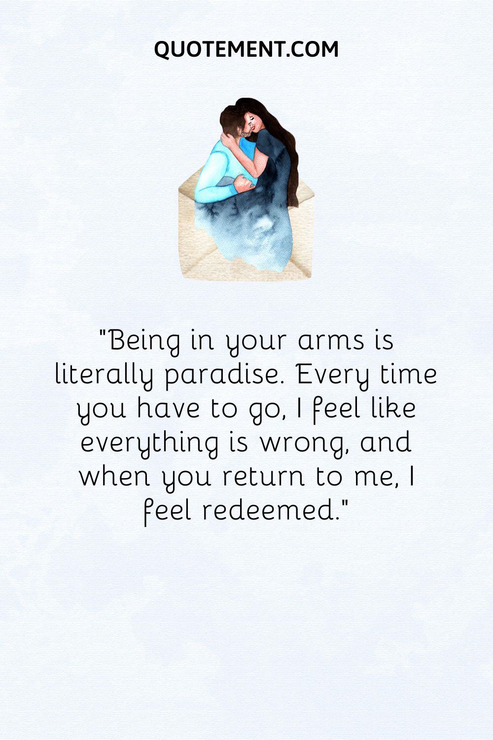 “Being in your arms is literally paradise. Every time you have to go, I feel like everything is wrong, and when you return to me, I feel redeemed.”