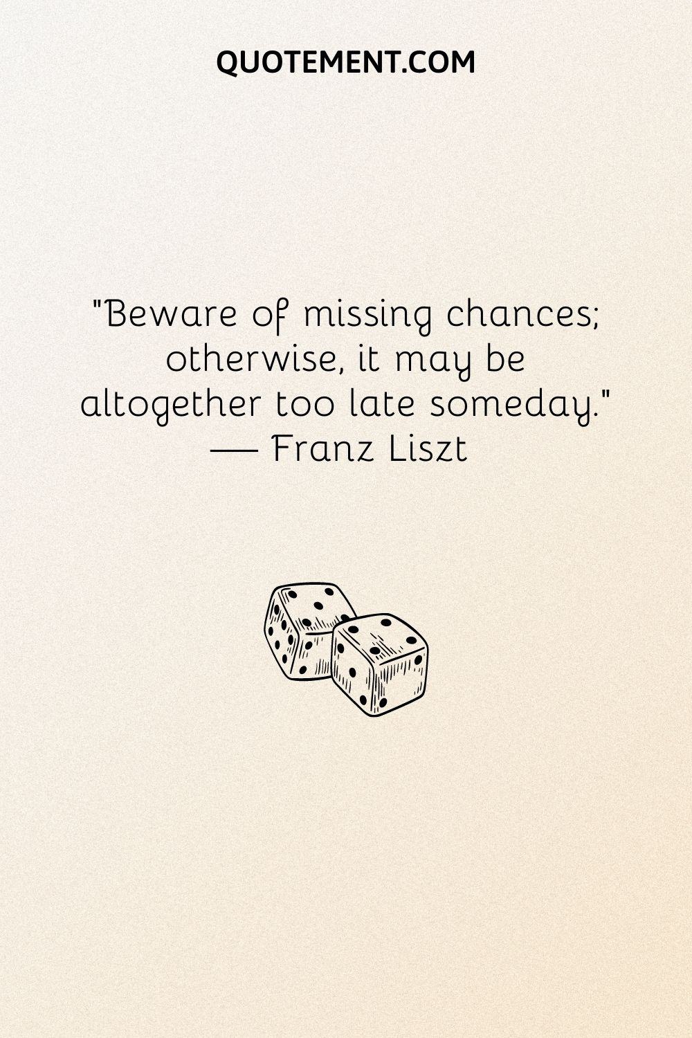 Beware of missing chances; otherwise, it may be altogether too late someday