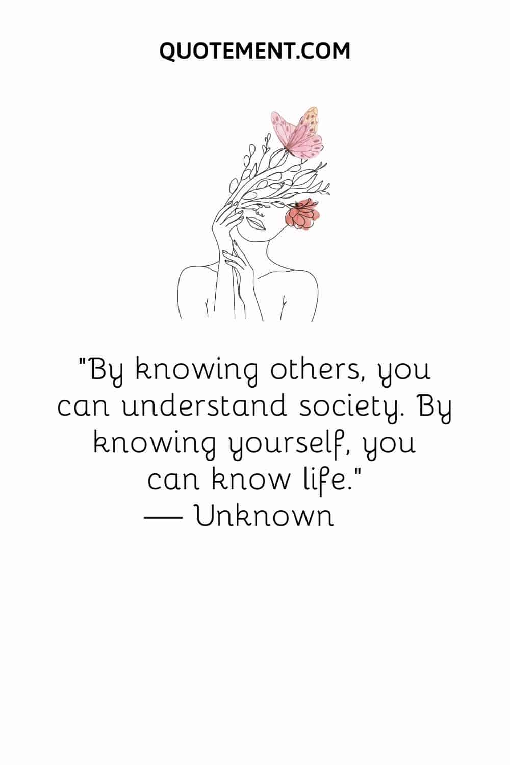 By knowing others, you can understand society. By knowing yourself, you can know life