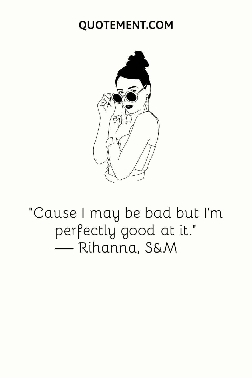“’Cause I may be bad but I’m perfectly good at it.” — Rihanna, S&M