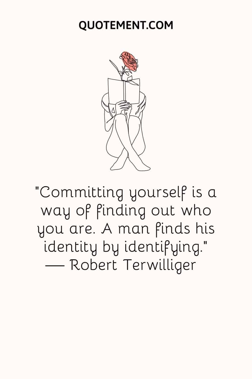 Committing yourself is a way of finding out who you are. A man finds his identity by identifying