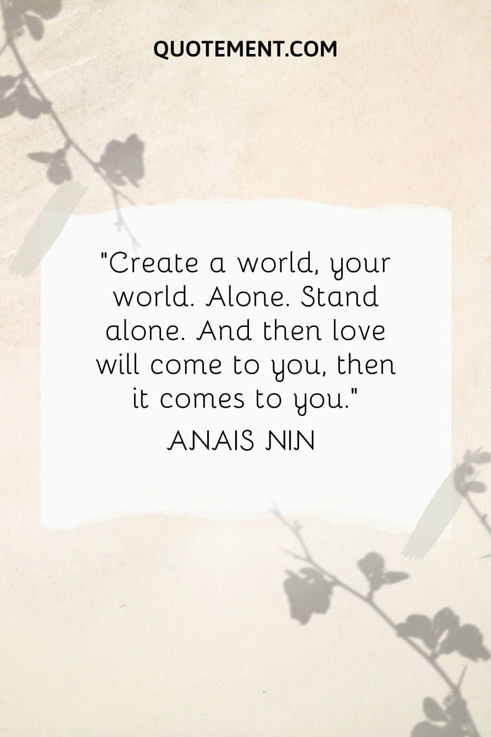 “Create a world, your world. Alone. Stand alone. And then love will come to you, then it comes to you.” — Anais Nin