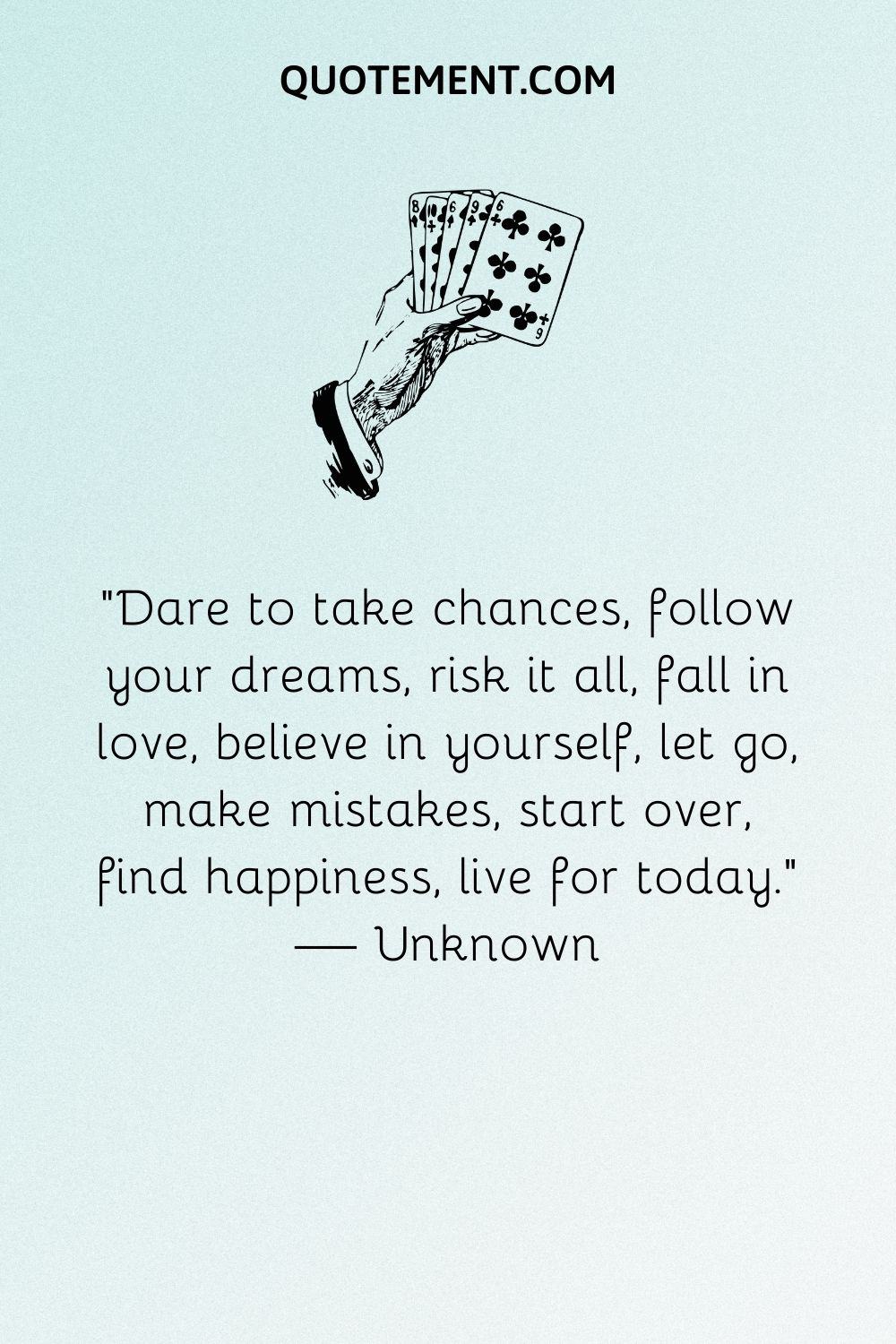Dare to take chances, follow your dreams, risk it all, fall in love, believe in yourself