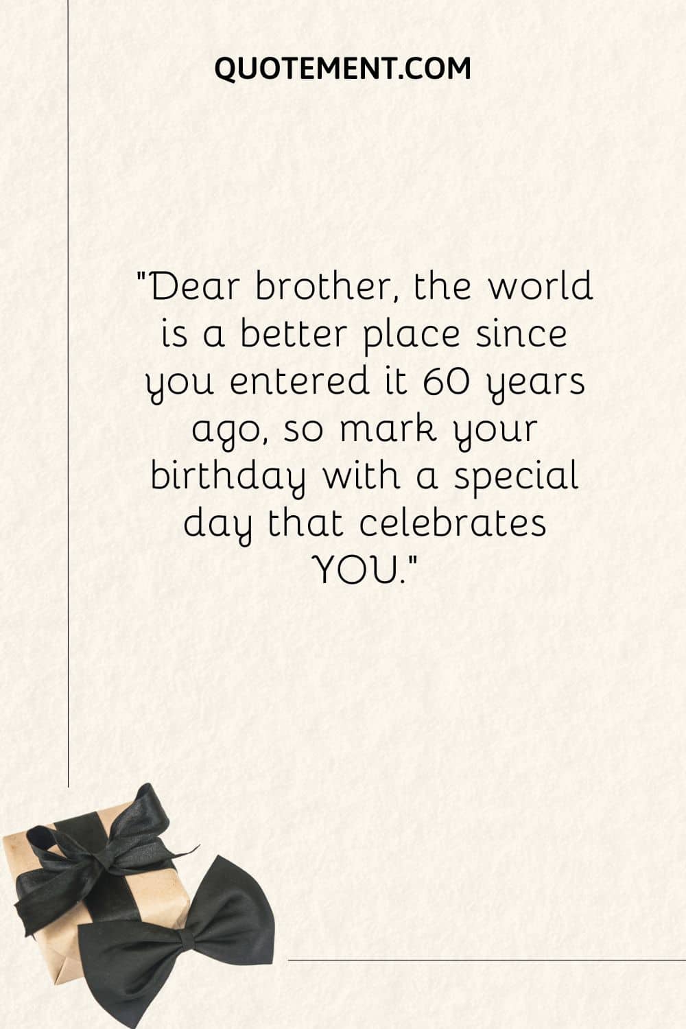 Dear brother, the world is a better place since you entered it 60 years ago, so mark your birthday with a special day that celebrates YOU