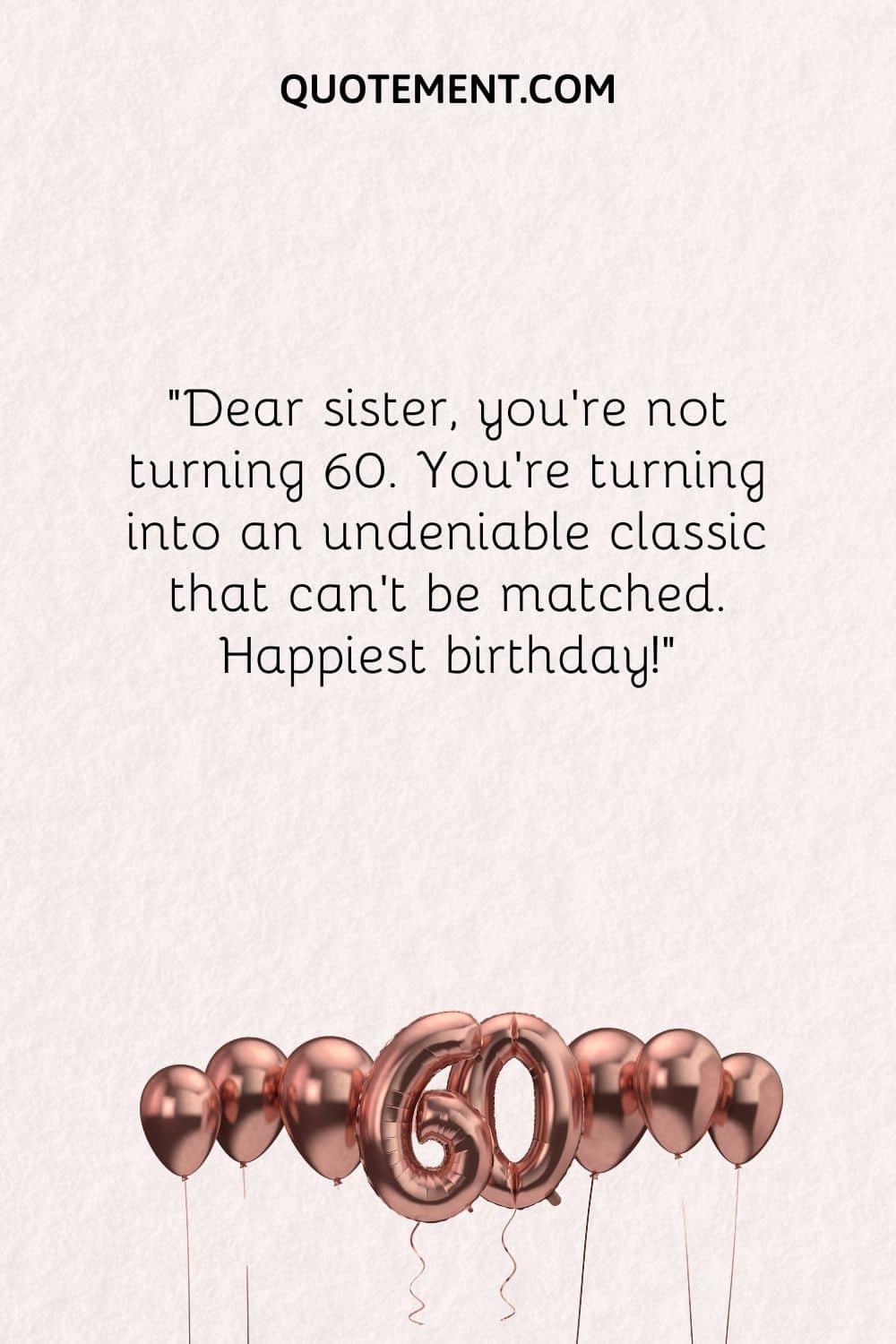 Dear sister, you're not turning 60. You're turning into an undeniable classic that can't be matched