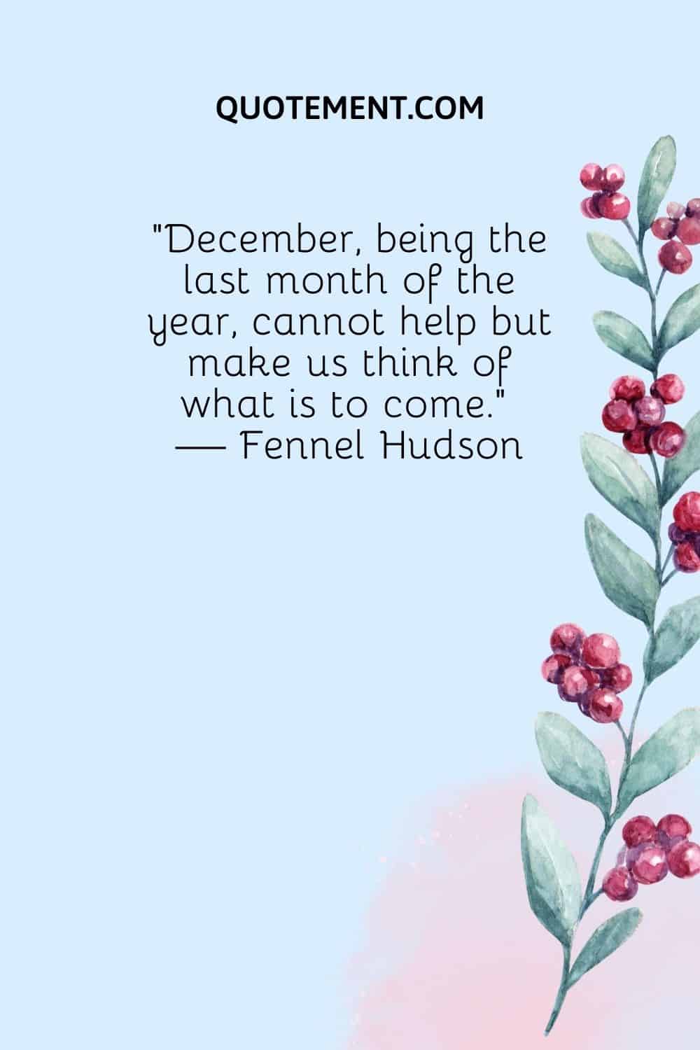 “December, being the last month of the year, cannot help but make us think of what is to come.” — Fennel Hudson