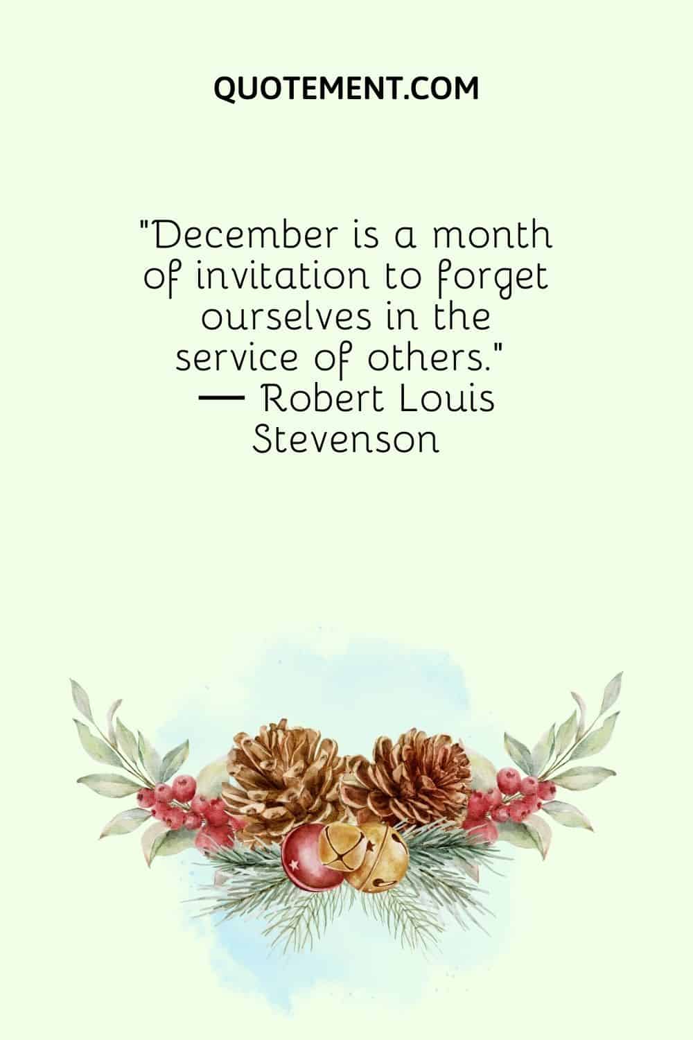 “December is a month of invitation to forget ourselves in the service of others.” ― Robert Louis Stevenson