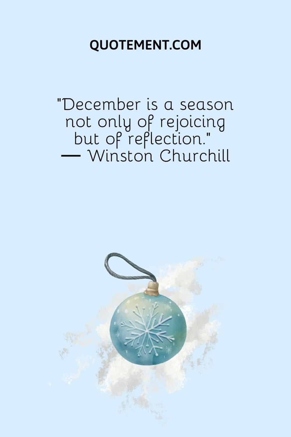 “December is a season not only of rejoicing but of reflection.” ― Winston Churchill