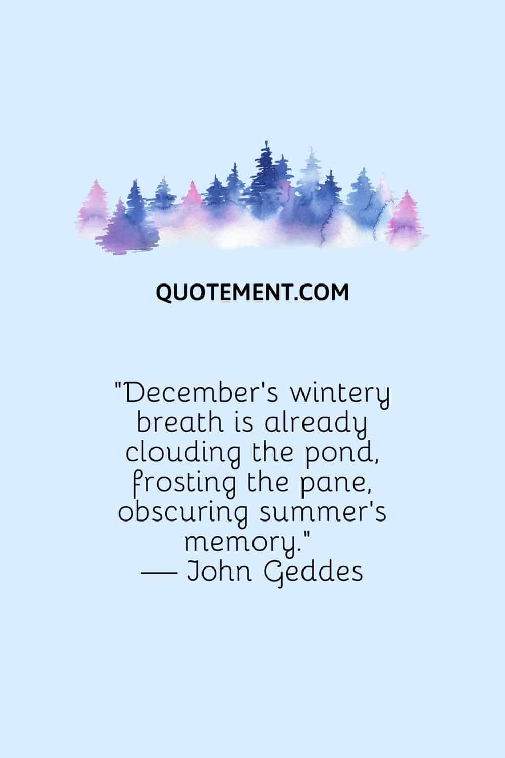 "El aliento invernal de diciembre ya enturbia el estanque, escarcha el cristal, oscurece el recuerdo del verano". - John Geddes