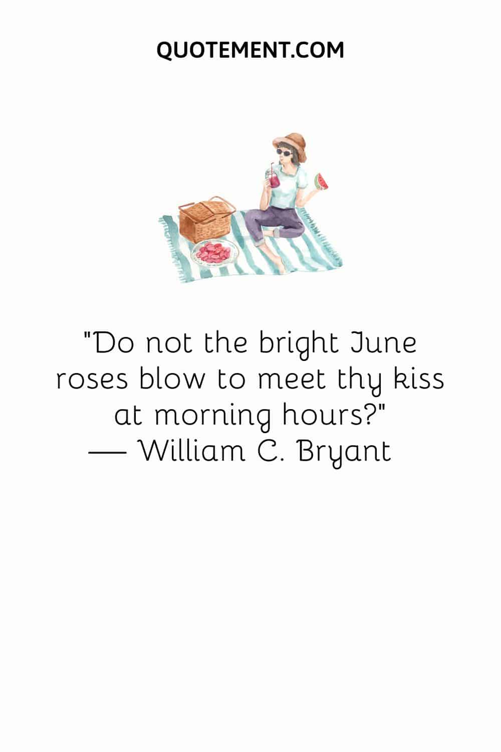 “Do not the bright June roses blow to meet thy kiss at morning hours” — William C. Bryant