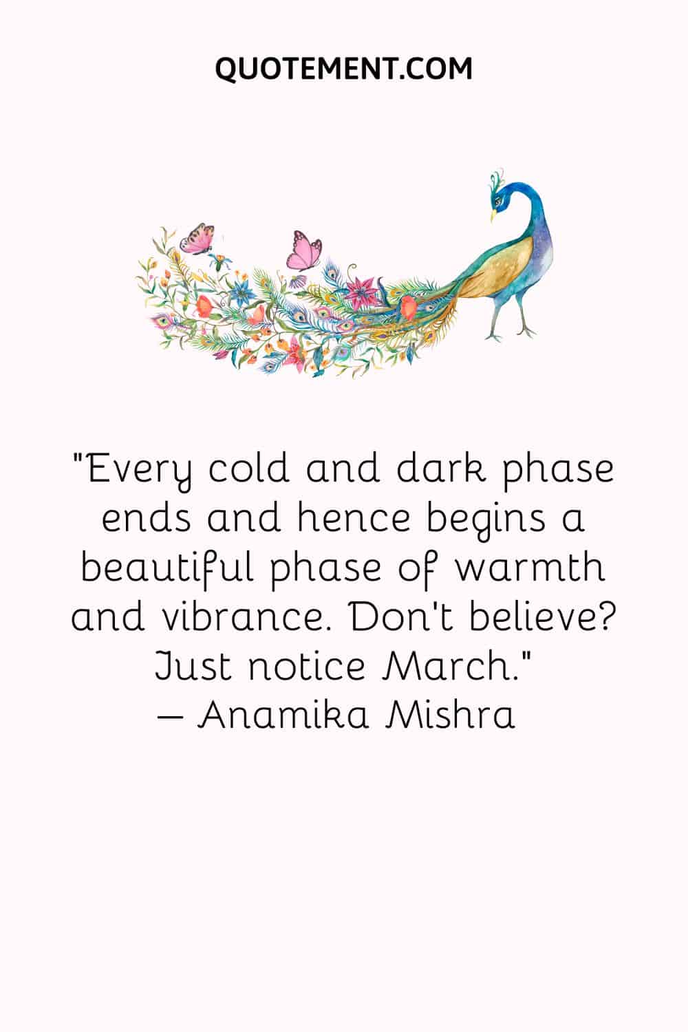 Every cold and dark phase ends and hence begins a beautiful phase of warmth and vibrance. Don’t believe Just notice March. – Anamika Mishra