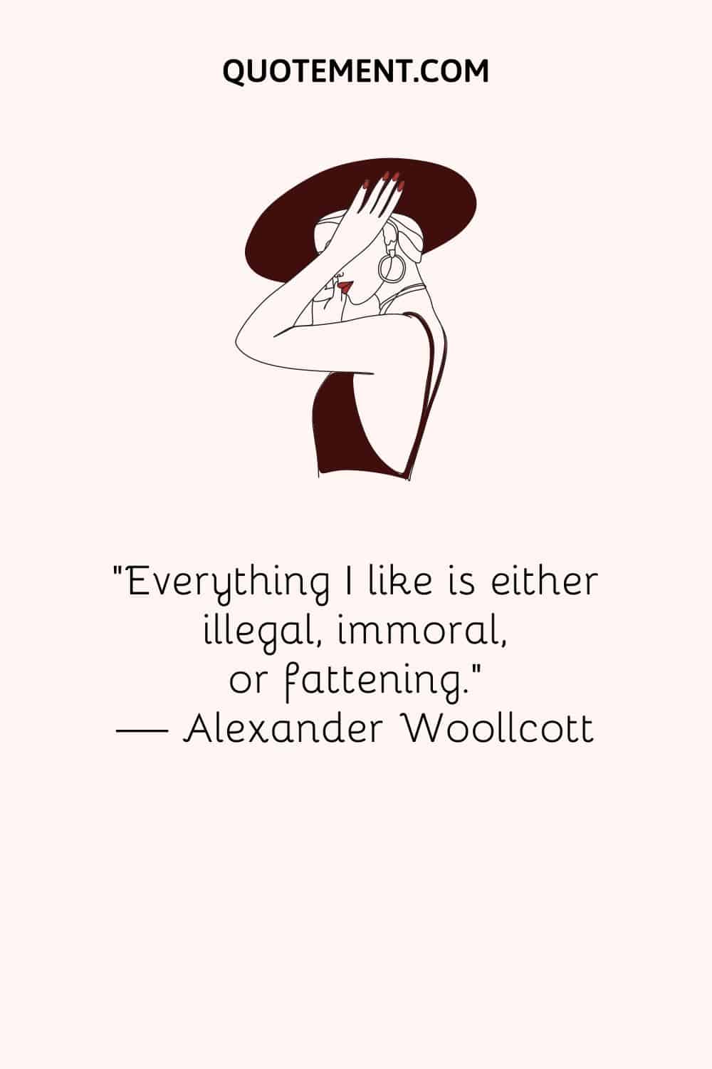“Everything I like is either illegal, immoral, or fattening.” — Alexander Woollcott