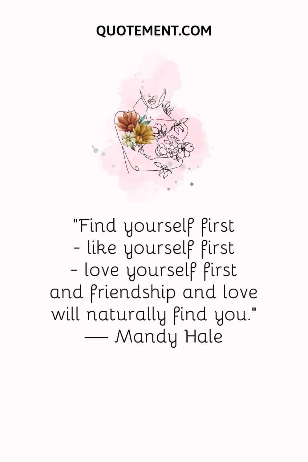 Find yourself first ― like yourself first ― love yourself first and friendship and love will naturally find you