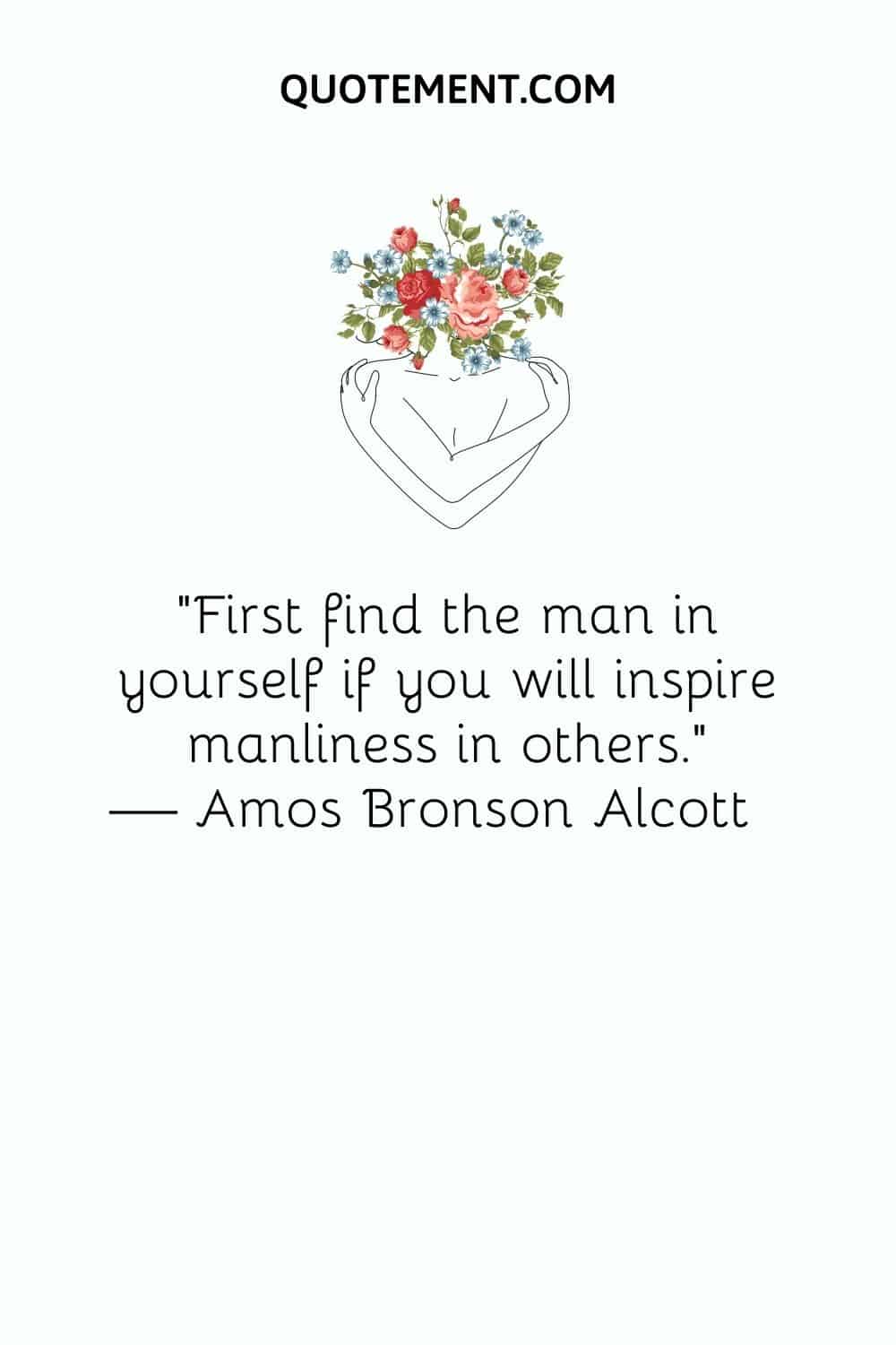First find the man in yourself if you will inspire manliness in others