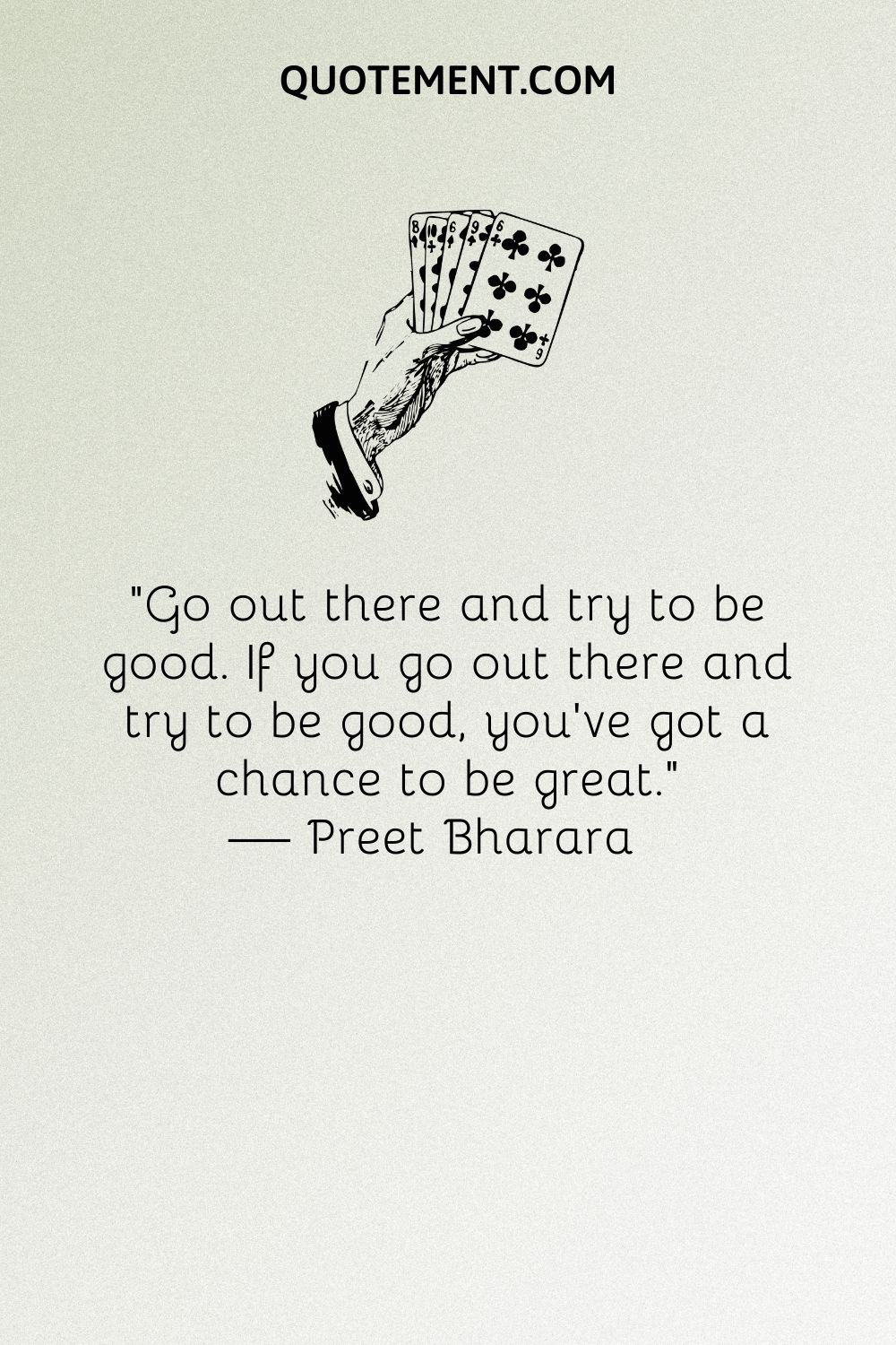 Go out there and try to be good. If you go out there and try to be good, you've got a chance to be great