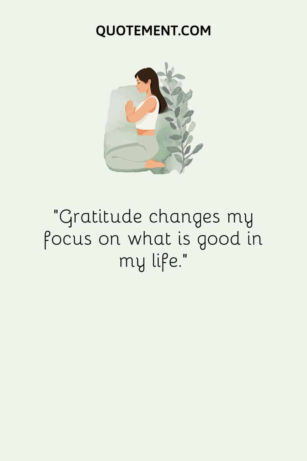 Gratitude changes my focus on what is good in my life