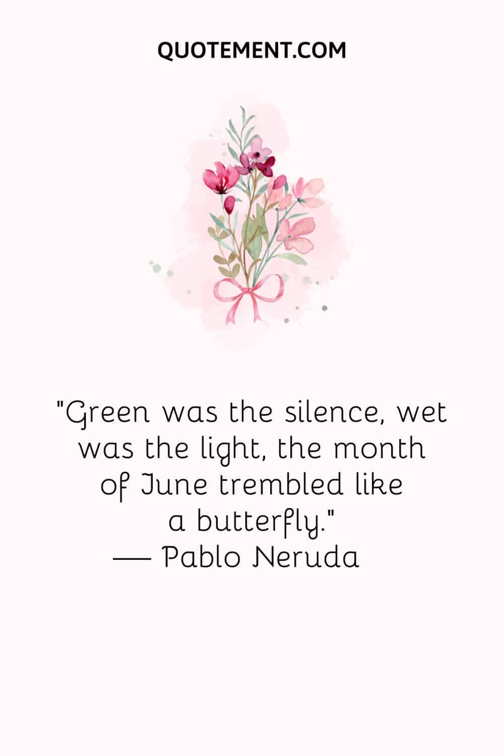 "Verde era el silencio, húmeda la luz, el mes de junio temblaba como una mariposa". - Pablo Neruda