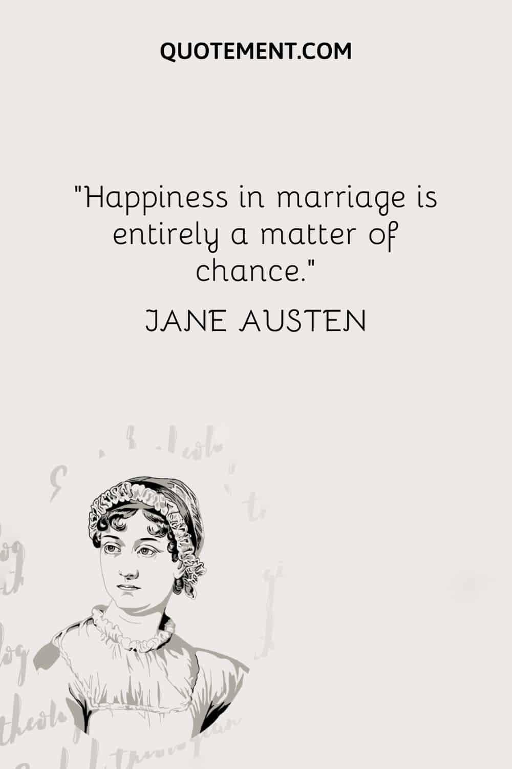 Happiness in marriage is entirely a matter of chance. — Jane Austen