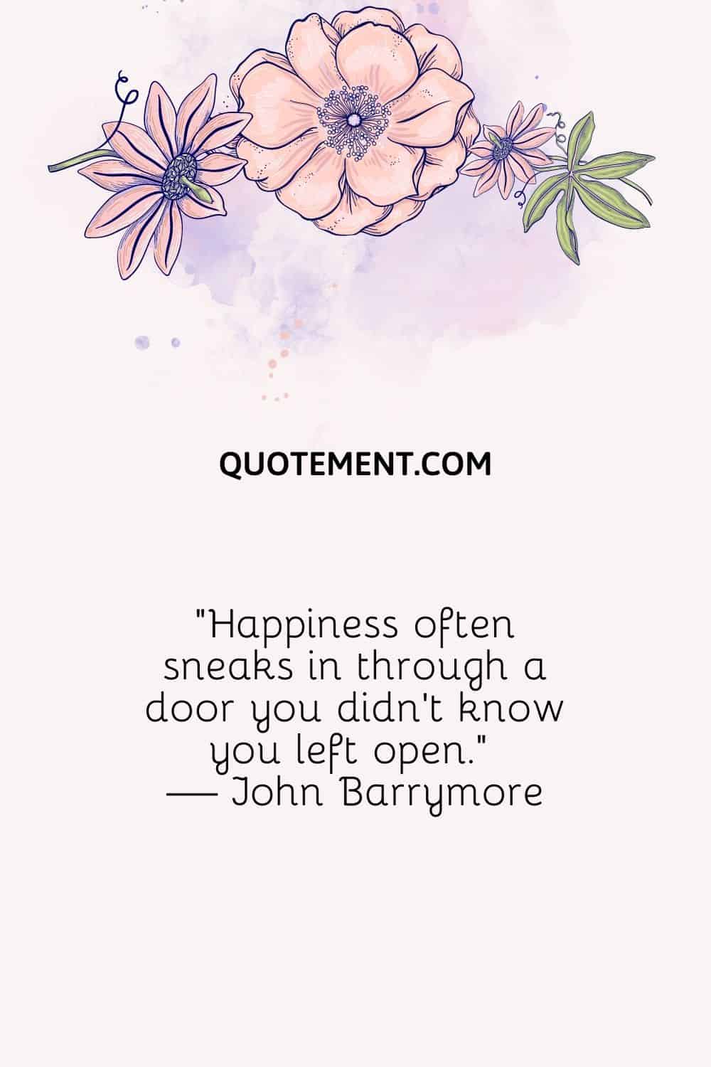 Happiness often sneaks in through a door you didn't know you left open. — John Barrymore