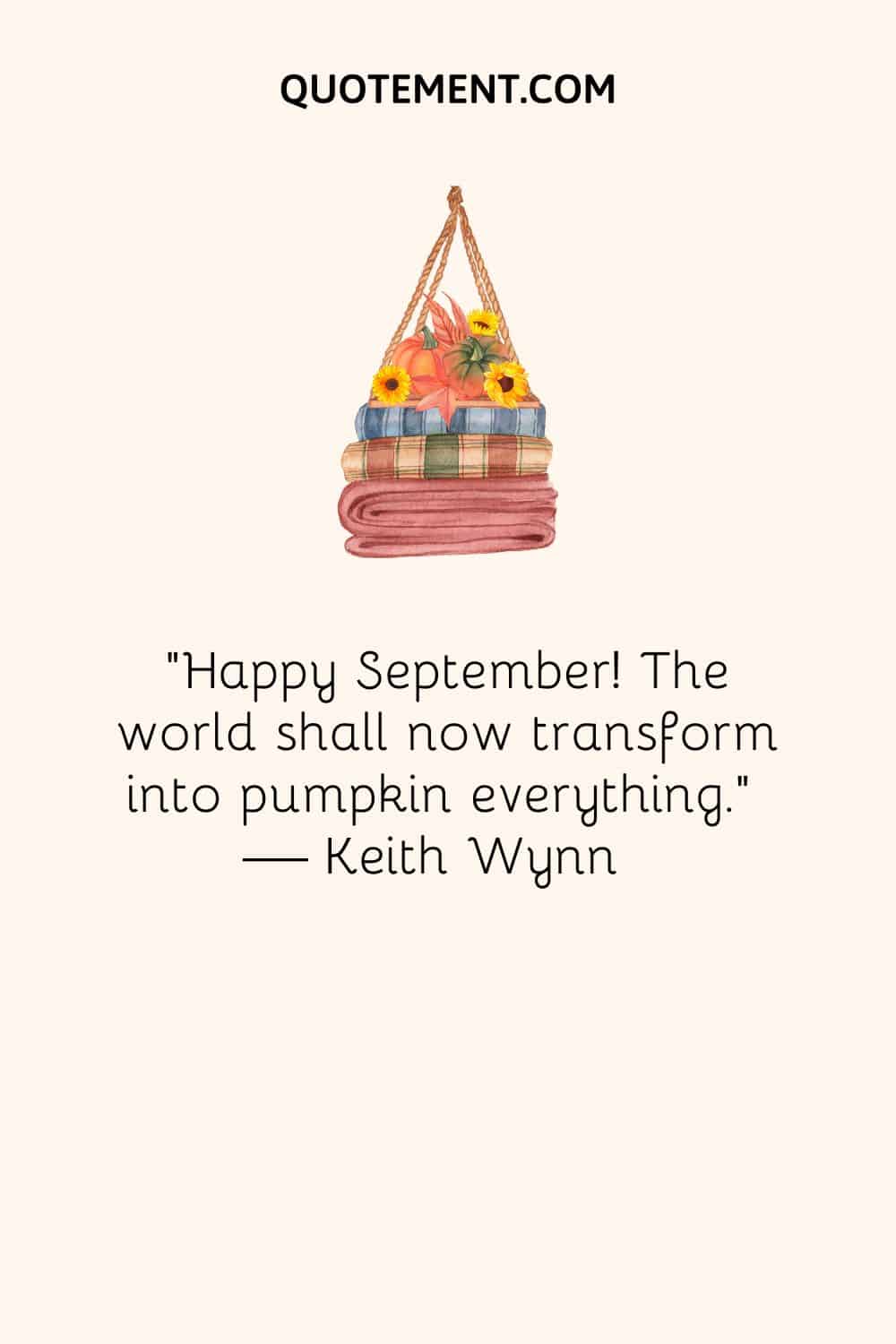“Happy September! The world shall now transform into pumpkin everything.” ― Keith Wynn