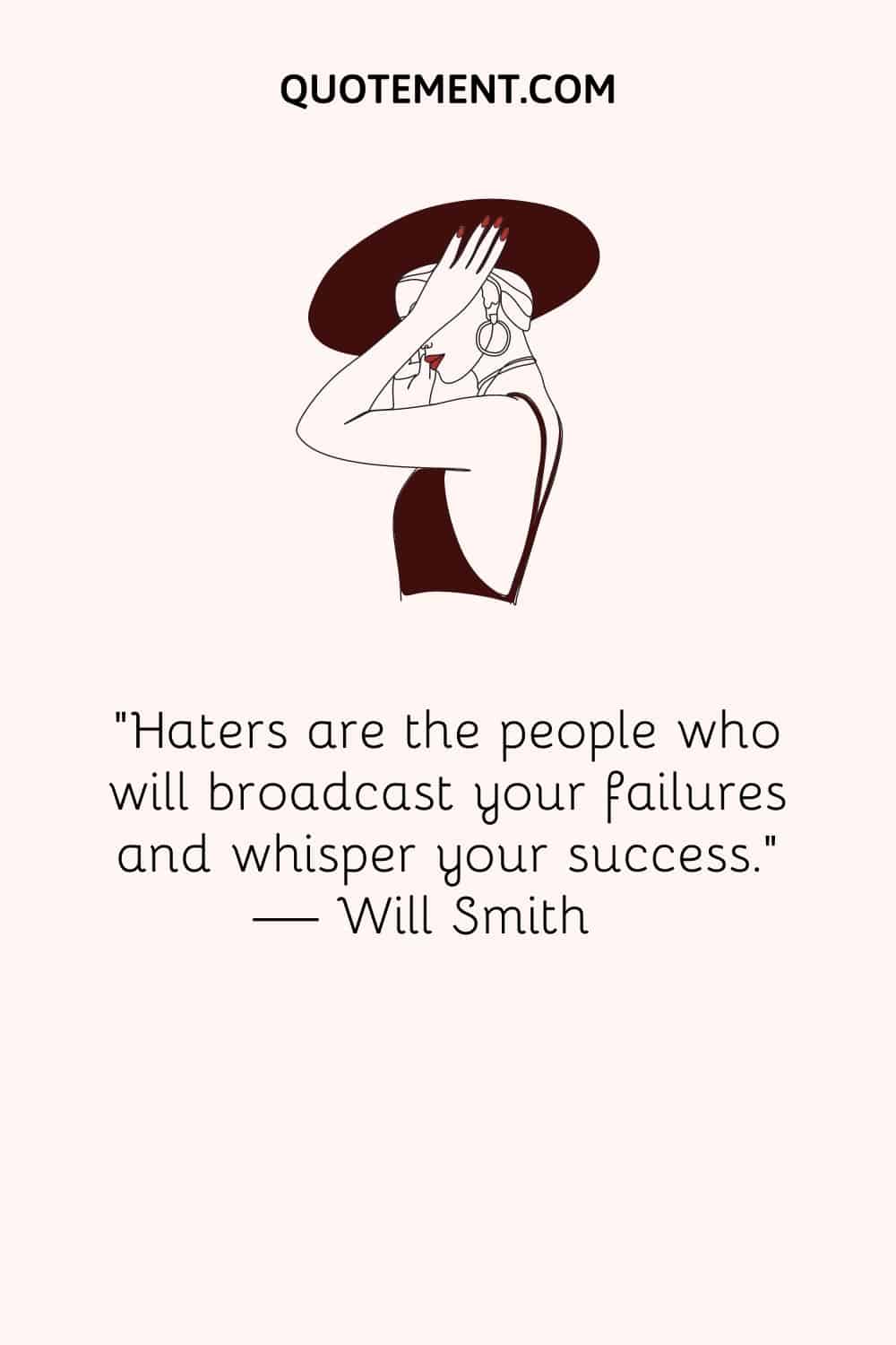 “Haters are the people who will broadcast your failures and whisper your success.” — Will Smith