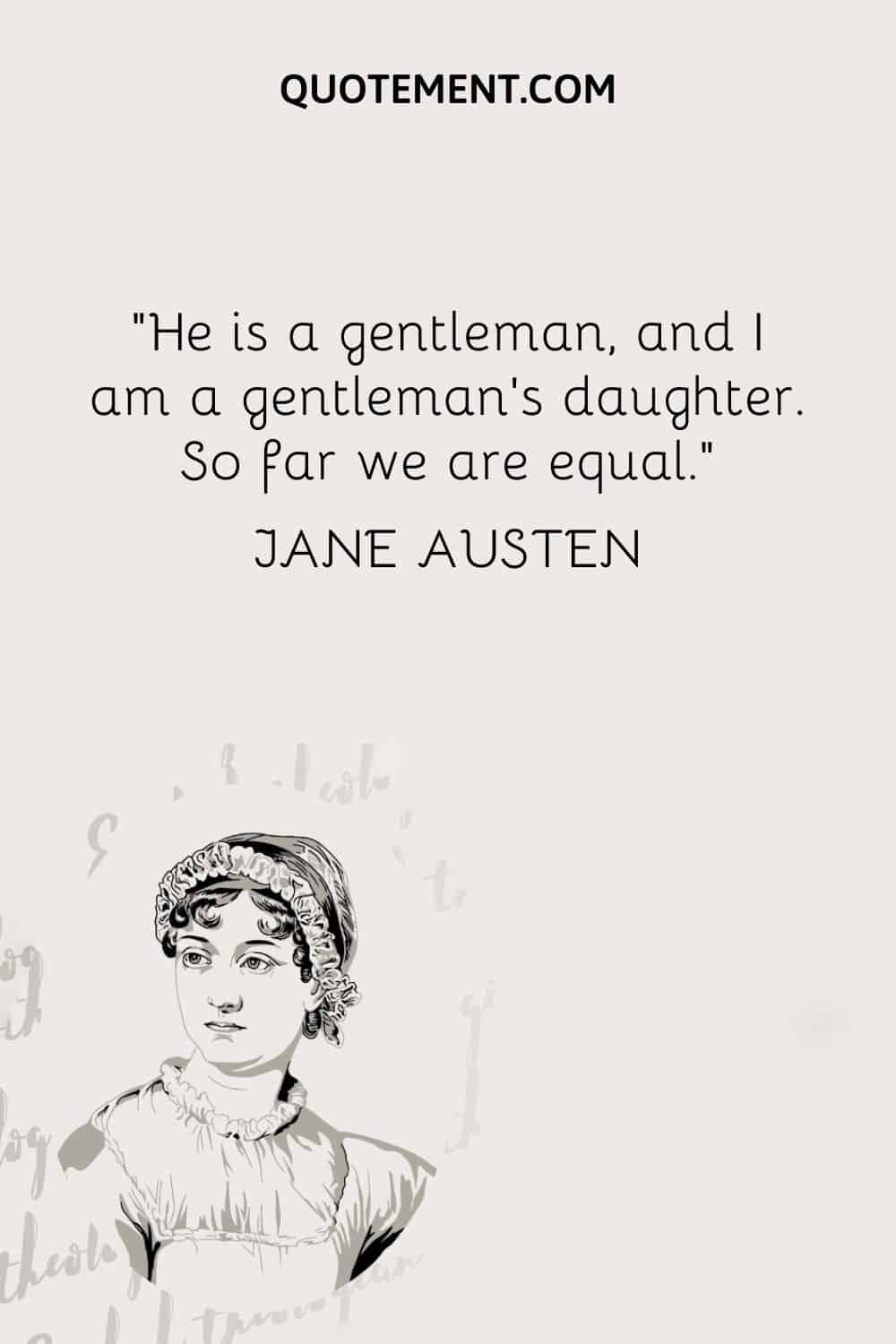 He is a gentleman, and I am a gentleman's daughter. So far we are equal. — Jane Austen
