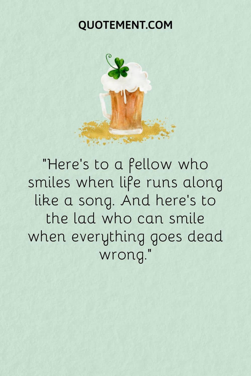 Here’s to a fellow who smiles when life runs along like a song.
