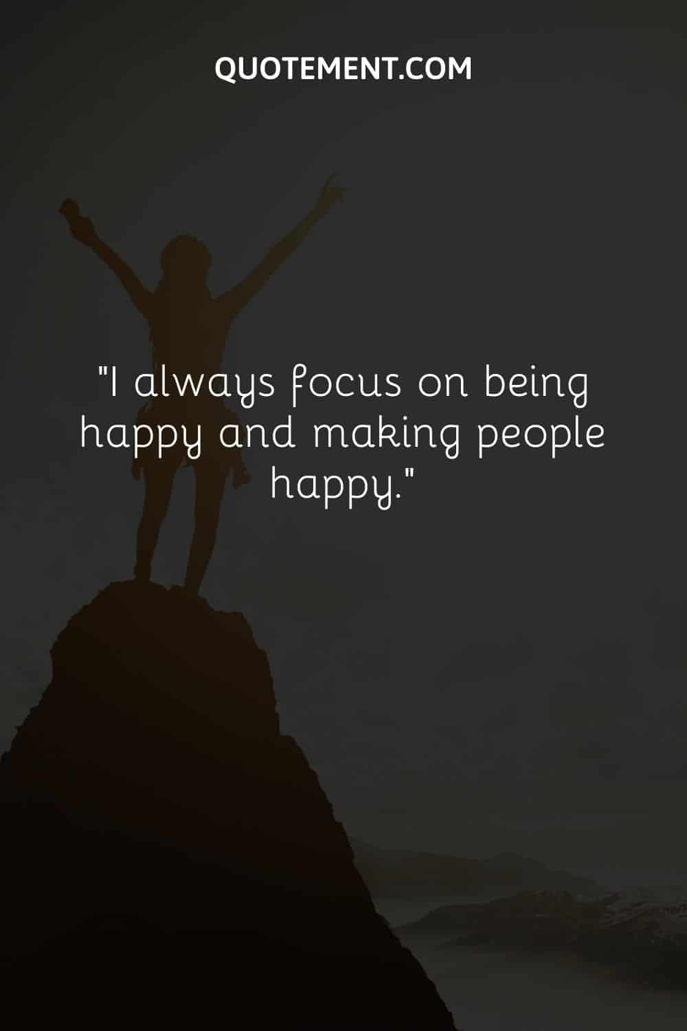 I always focus on being happy and making people happy