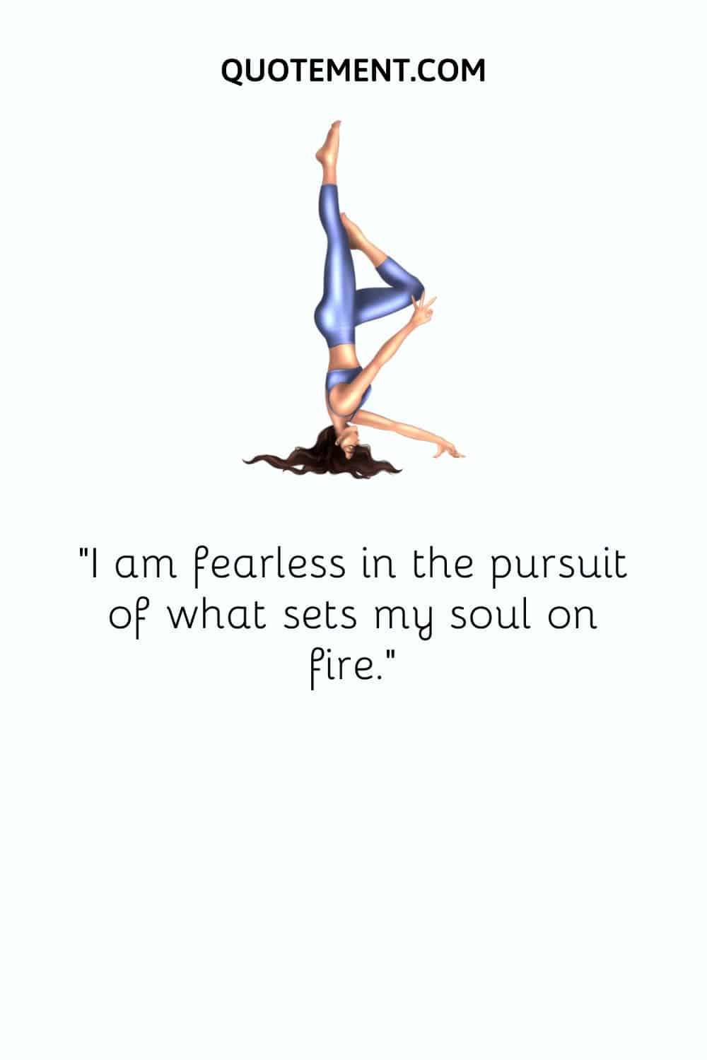 I am fearless in the pursuit of what sets my soul on fire