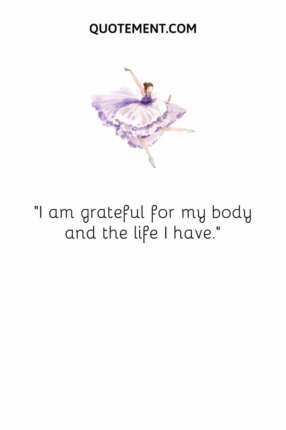 I am grateful for my body and the life I have