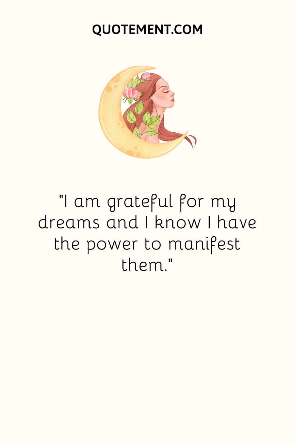 I am grateful for my dreams and I know I have the power to manifest them