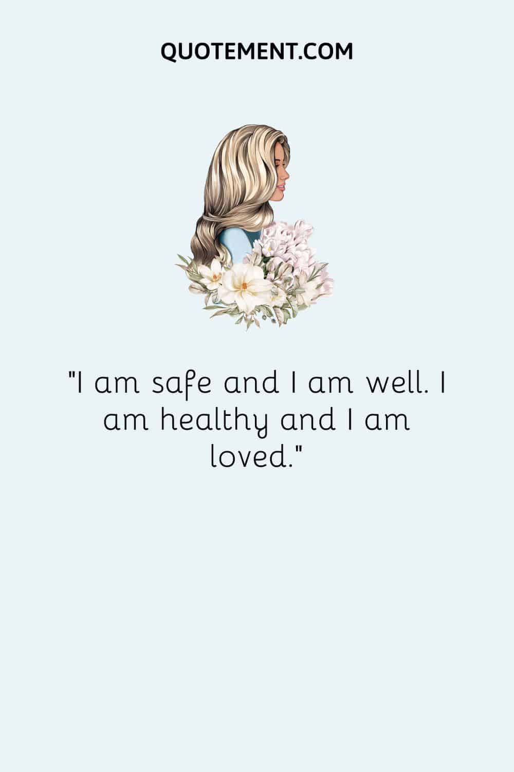 I am safe and I am well. I am healthy and I am loved