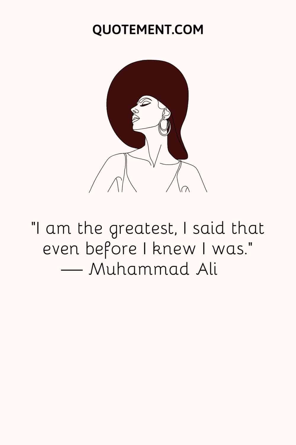 “I am the greatest, I said that even before I knew I was.” — Muhammad Ali