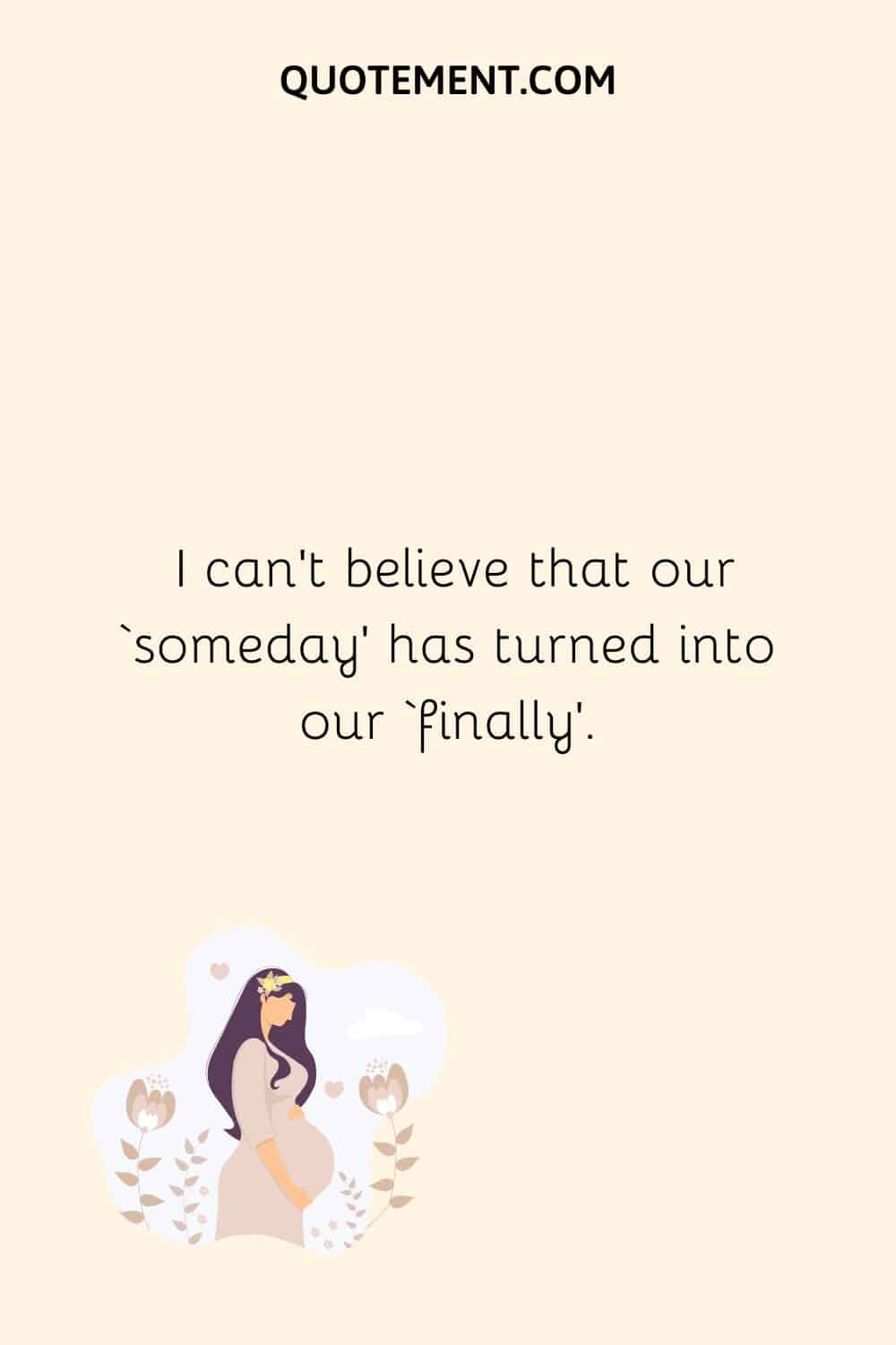 I can’t believe that our ‘someday’ has turned into our ‘finally’.