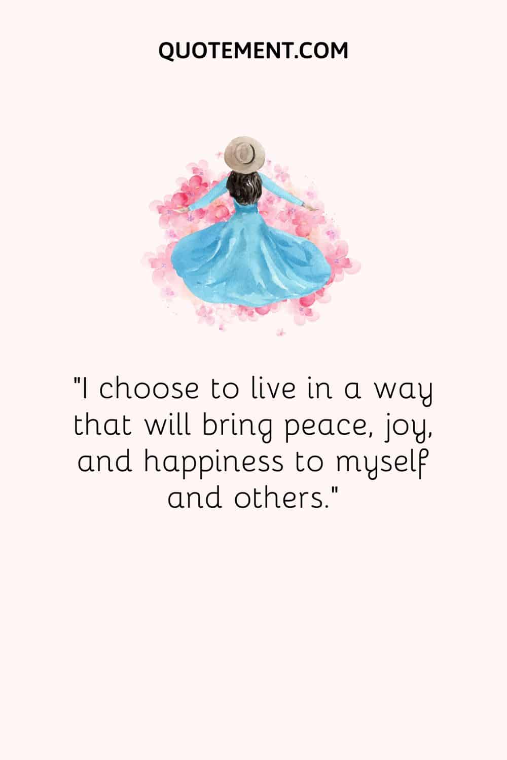 I choose to live in a way that will bring peace, joy, and happiness to myself and others