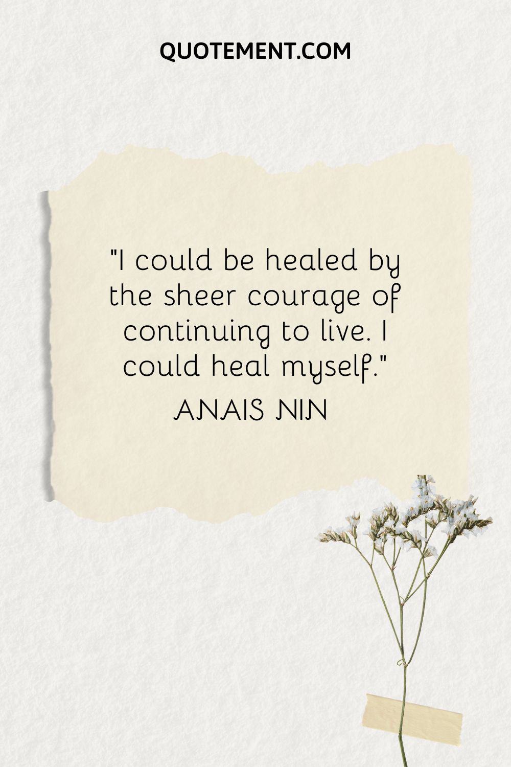 I could be healed by the sheer courage of continuing to live. I could heal myself. — Anais Nin