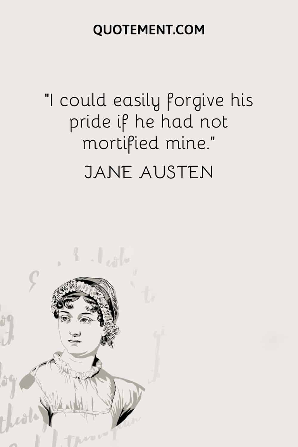 I could easily forgive his pride if he had not mortified mine. — Jane Austen