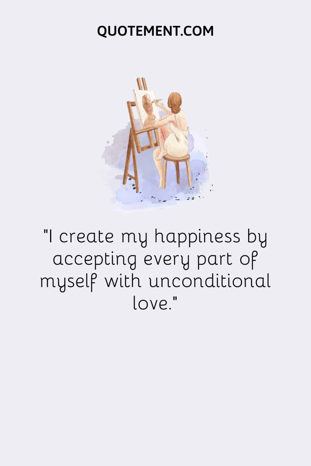 I create my happiness by accepting every part of myself with unconditional love.