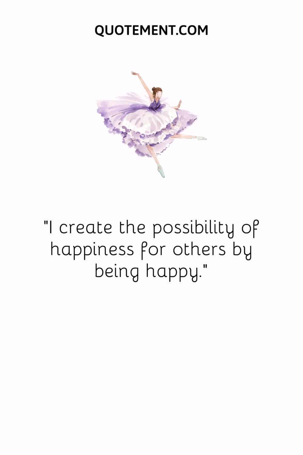I create the possibility of happiness for others by being happy