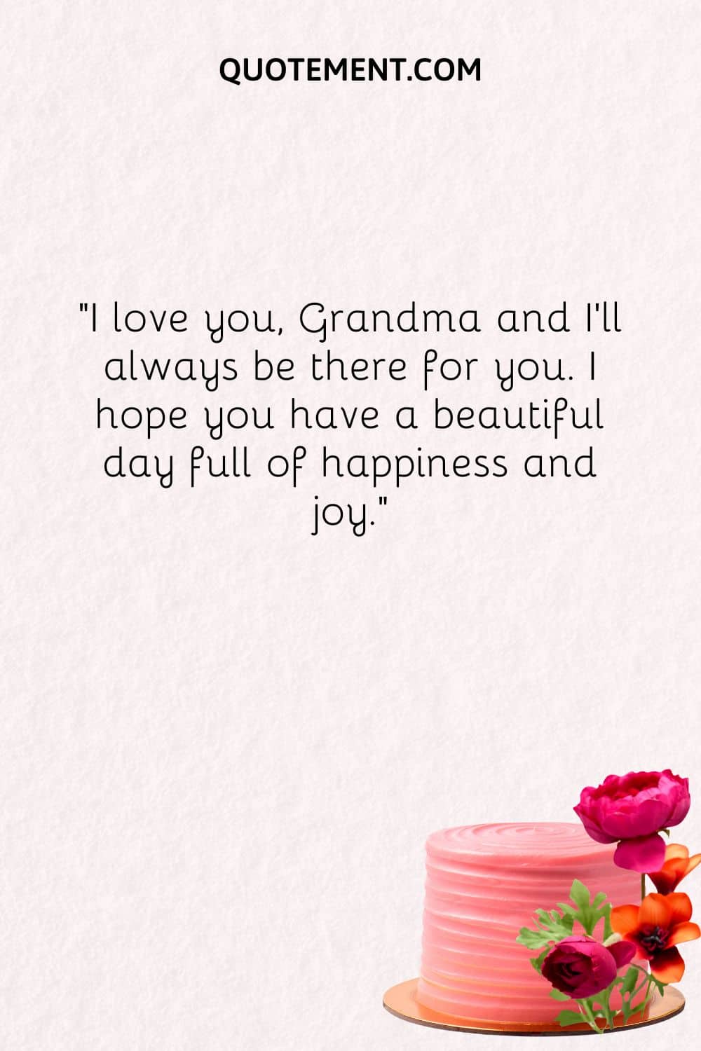 I love you, Grandma and I'll always be there for you. I hope you have a beautiful day full of happiness and joy