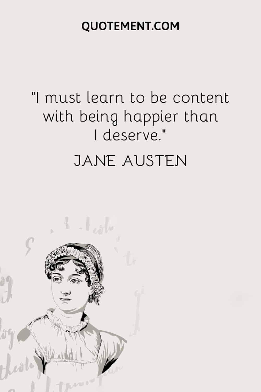 I must learn to be content with being happier than I deserve. — Jane Austen