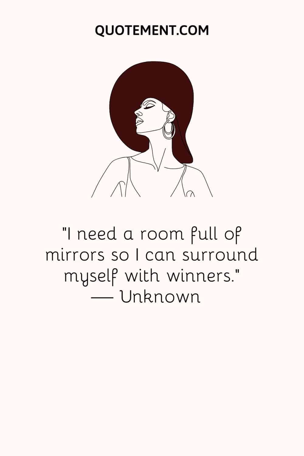 “I need a room full of mirrors so I can surround myself with winners.” — Unknown